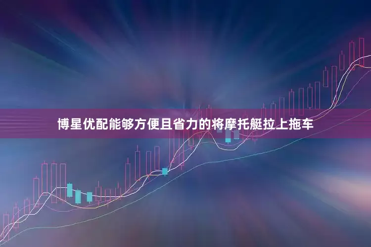 博星优配能够方便且省力的将摩托艇拉上拖车