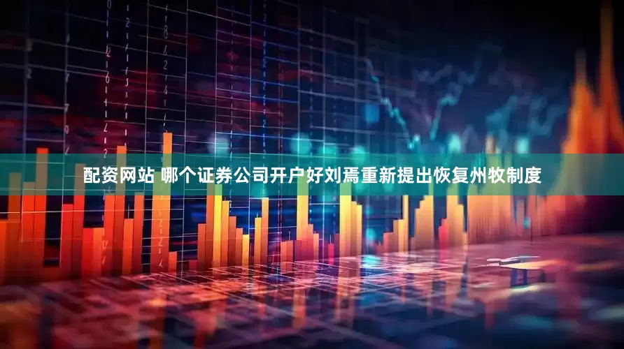 配资网站 哪个证券公司开户好刘焉重新提出恢复州牧制度