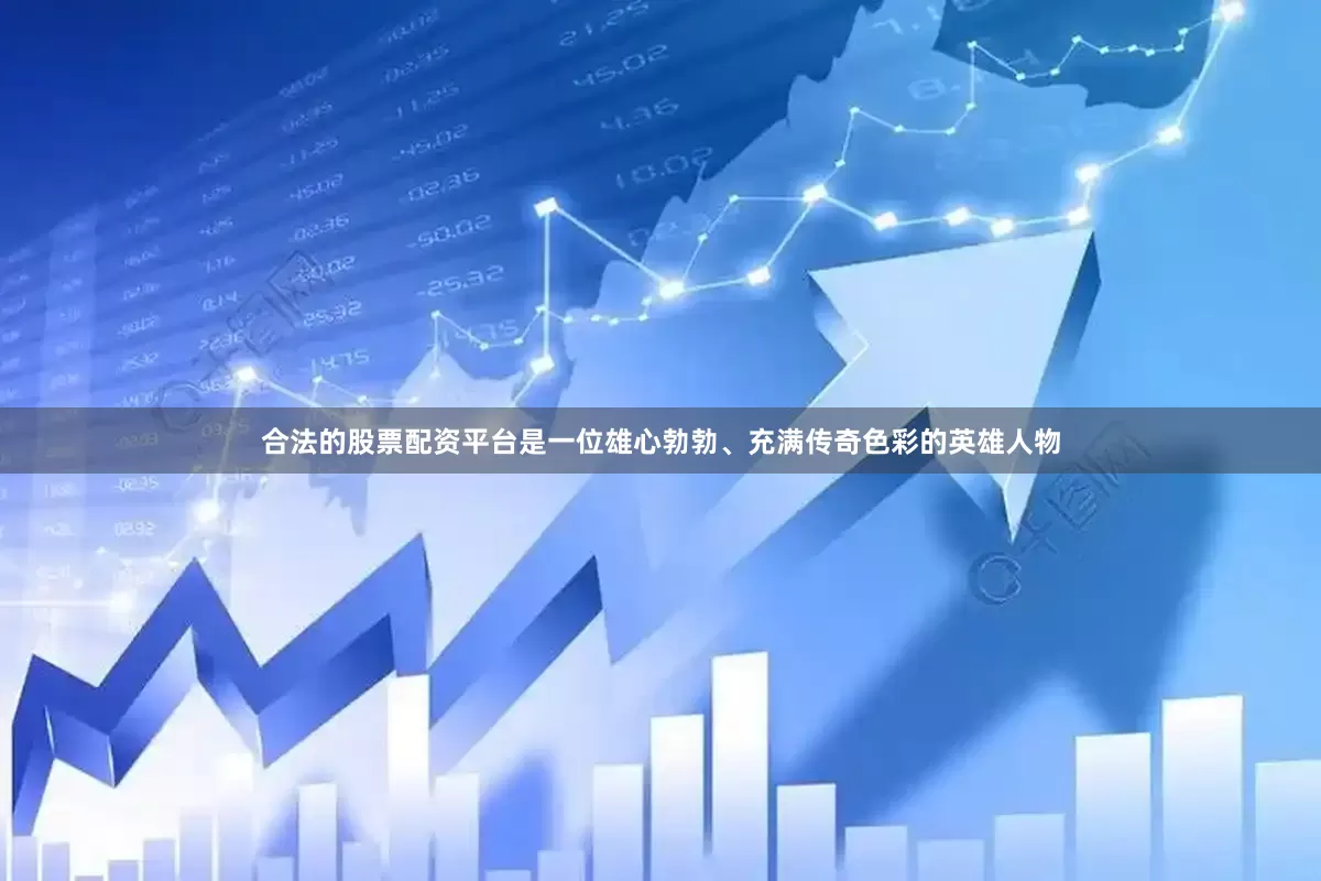 合法的股票配资平台是一位雄心勃勃、充满传奇色彩的英雄人物