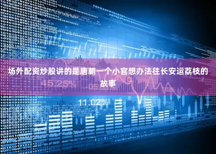 场外配资炒股讲的是唐朝一个小官想办法往长安运荔枝的故事