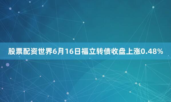 股票配资世界6月16日福立转债收盘上涨0.48%