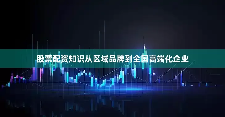 股票配资知识从区域品牌到全国高端化企业