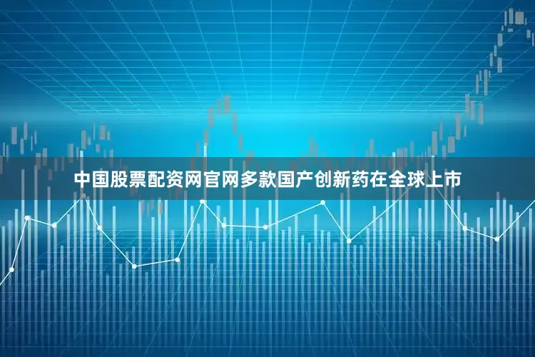 中国股票配资网官网多款国产创新药在全球上市