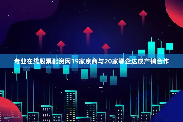 专业在线股票配资网19家京商与20家鄂企达成产销合作