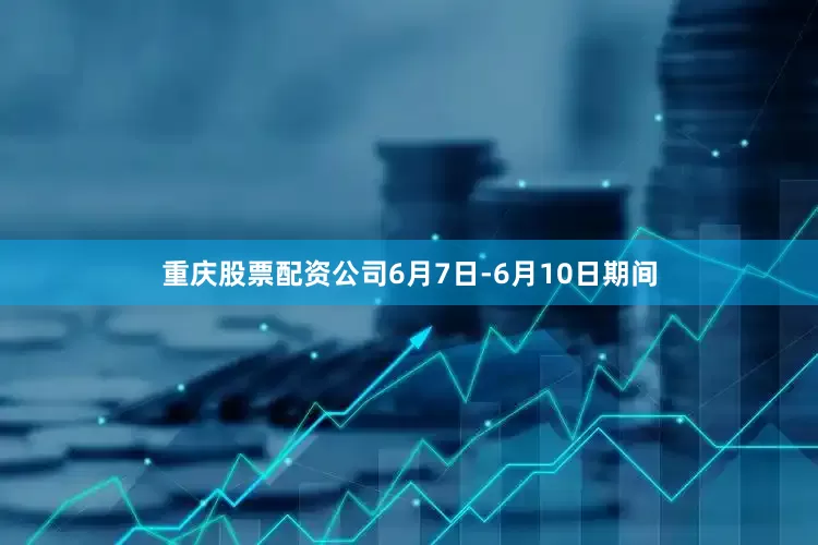 重庆股票配资公司6月7日-6月10日期间