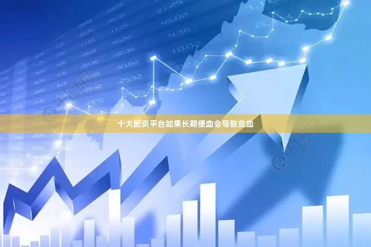 十大配资平台如果长期便血会导致贫血