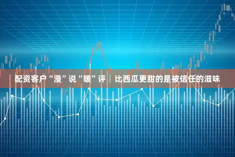 配资客户“漫”说“暖”评│比西瓜更甜的是被信任的滋味