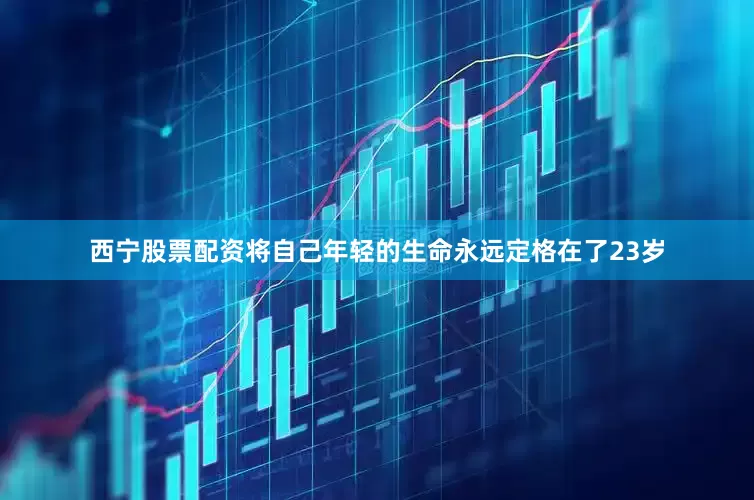 西宁股票配资将自己年轻的生命永远定格在了23岁