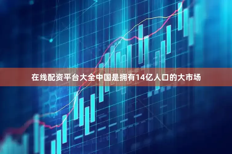 在线配资平台大全中国是拥有14亿人口的大市场