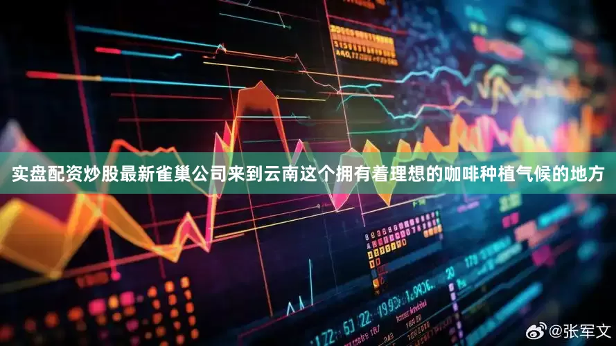 实盘配资炒股最新雀巢公司来到云南这个拥有着理想的咖啡种植气候的地方