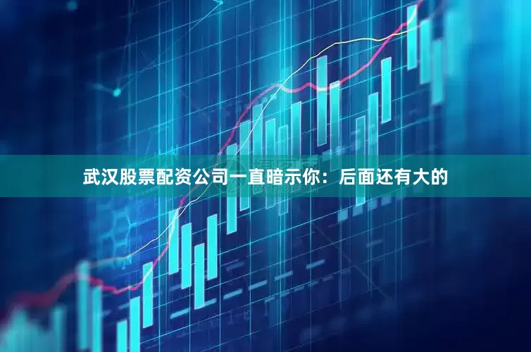 武汉股票配资公司一直暗示你：后面还有大的
