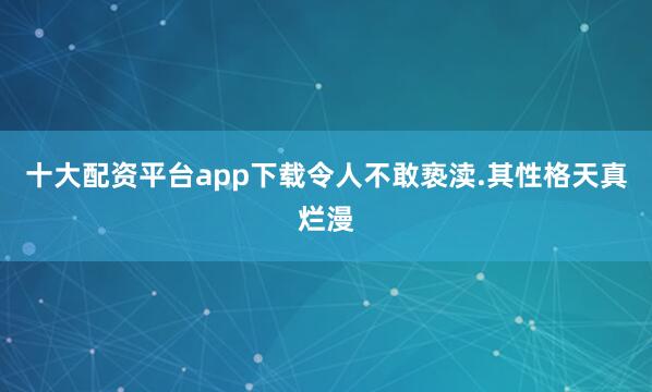 十大配资平台app下载令人不敢亵渎.其性格天真烂漫