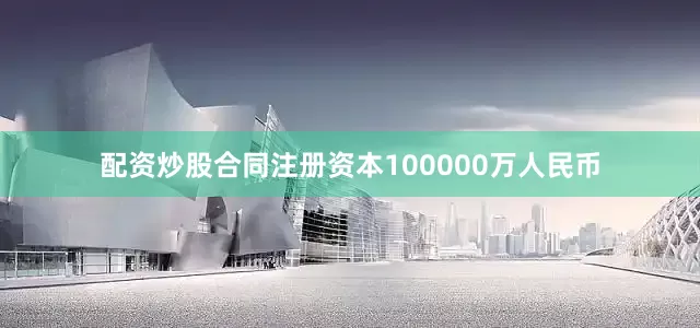 配资炒股合同注册资本100000万人民币