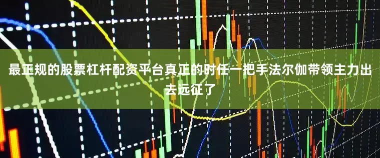 最正规的股票杠杆配资平台真正的时任一把手法尔伽带领主力出去远征了