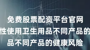 免费股票配资平台官网根据一次性使用卫生用品不同产品的健康风险