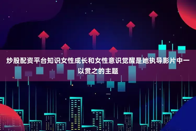 炒股配资平台知识女性成长和女性意识觉醒是她执导影片中一以贯之的主题