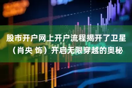 股市开户网上开户流程揭开了卫星（肖央 饰）开启无限穿越的奥秘
