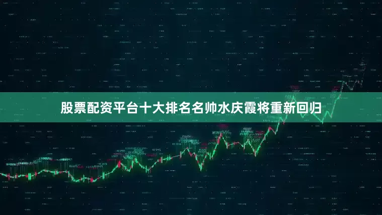 股票配资平台十大排名名帅水庆霞将重新回归
