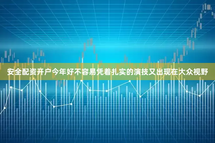 安全配资开户今年好不容易凭着扎实的演技又出现在大众视野