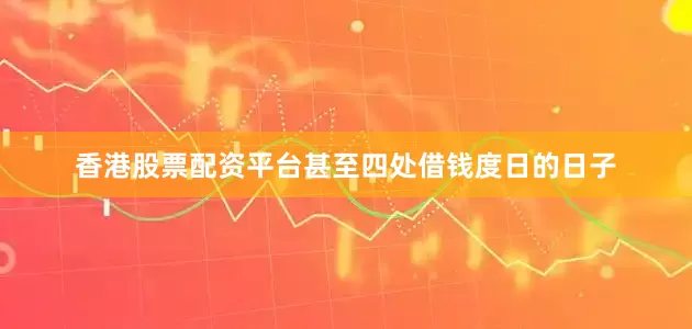 香港股票配资平台甚至四处借钱度日的日子
