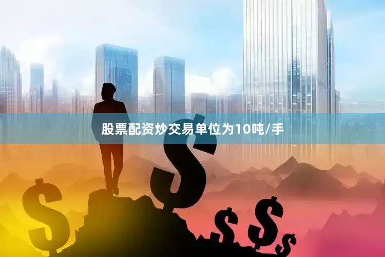 股票配资炒交易单位为10吨/手