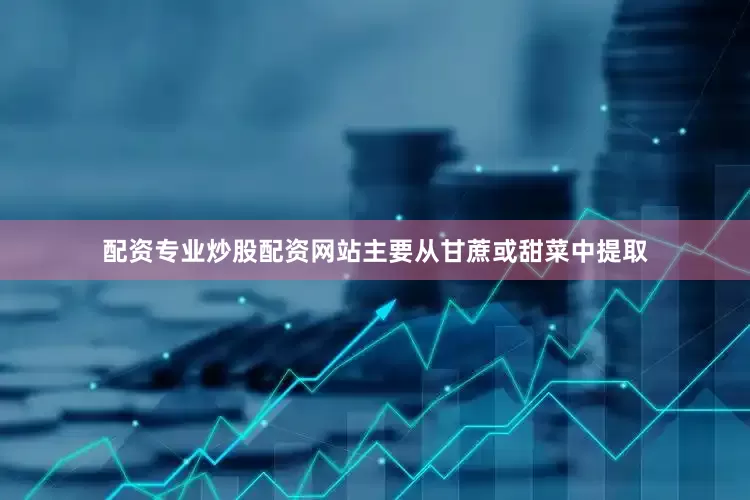 配资专业炒股配资网站主要从甘蔗或甜菜中提取