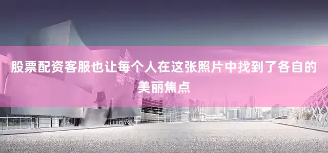 股票配资客服也让每个人在这张照片中找到了各自的美丽焦点