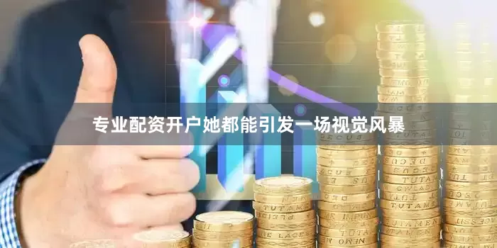 专业配资开户她都能引发一场视觉风暴