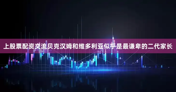 上股票配资交流贝克汉姆和维多利亚似乎是最谦卑的二代家长