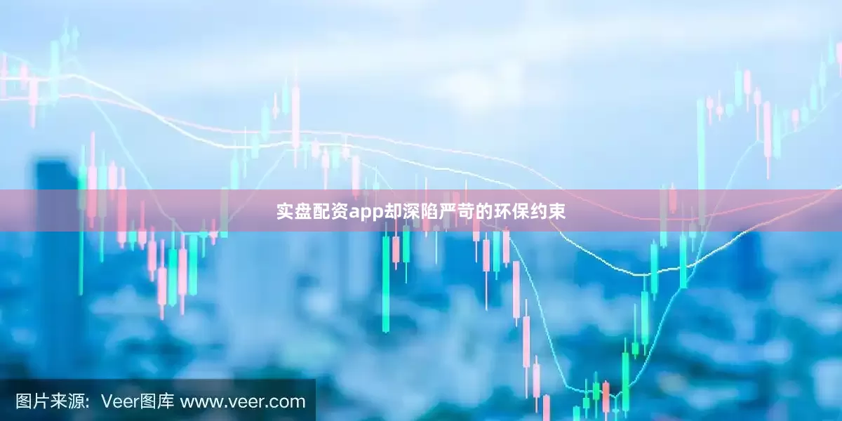 实盘配资app却深陷严苛的环保约束