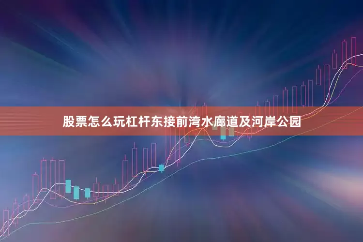 股票怎么玩杠杆东接前湾水廊道及河岸公园