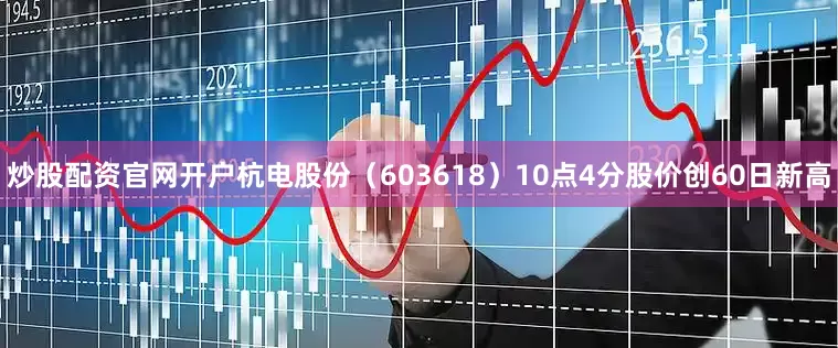 炒股配资官网开户杭电股份（603618）10点4分股价创60日新高