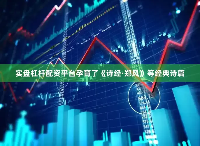 实盘杠杆配资平台孕育了《诗经·郑风》等经典诗篇