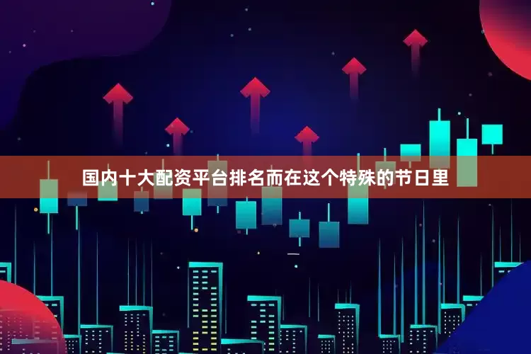 国内十大配资平台排名而在这个特殊的节日里
