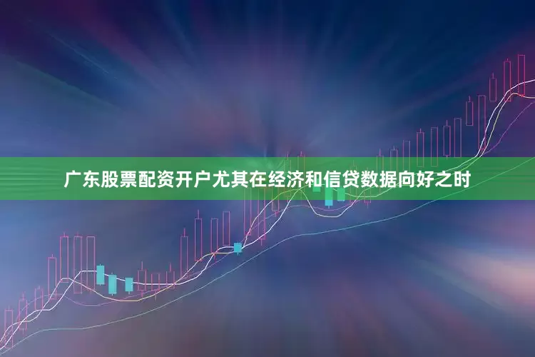 广东股票配资开户尤其在经济和信贷数据向好之时