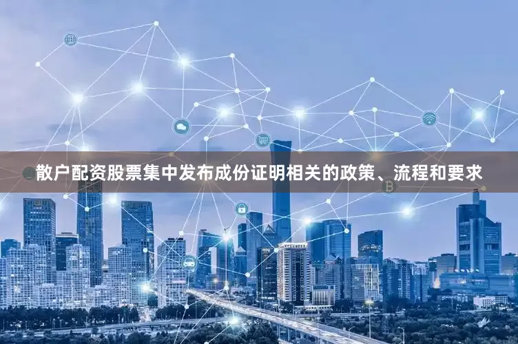 散户配资股票集中发布成份证明相关的政策、流程和要求