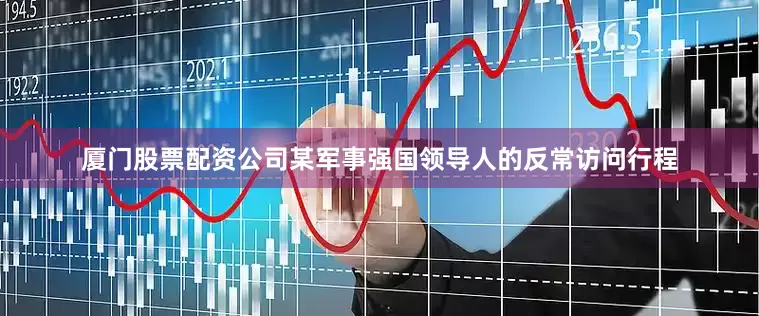 厦门股票配资公司某军事强国领导人的反常访问行程