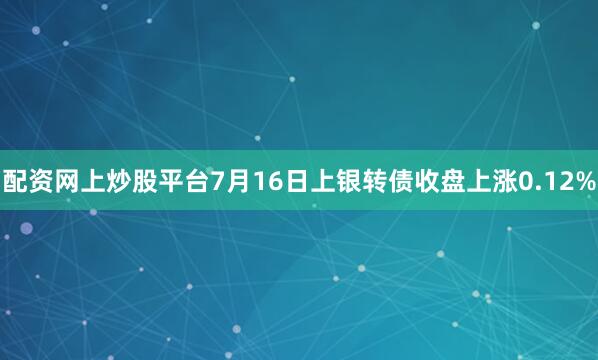 配资网上炒股平台7月16日上银转债收盘上涨0.12%
