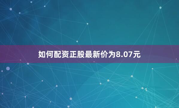 如何配资正股最新价为8.07元