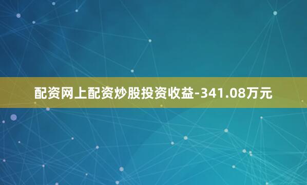 配资网上配资炒股投资收益-341.08万元