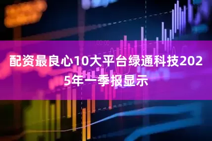 配资最良心10大平台绿通科技2025年一季报显示