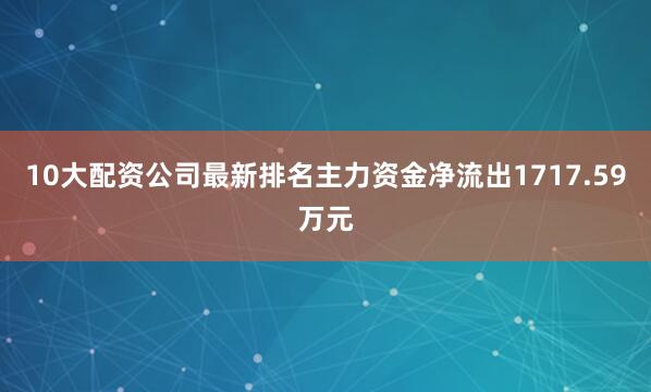 10大配资公司最新排名主力资金净流出1717.59万元