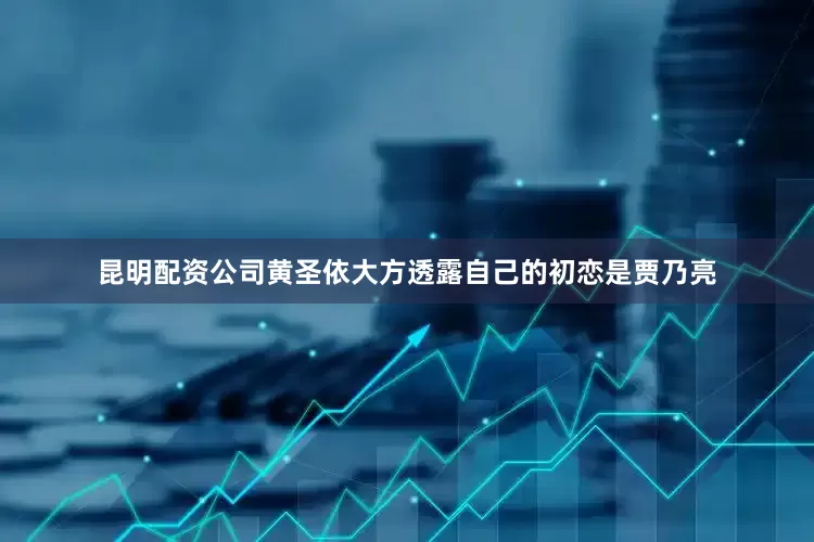 昆明配资公司黄圣依大方透露自己的初恋是贾乃亮