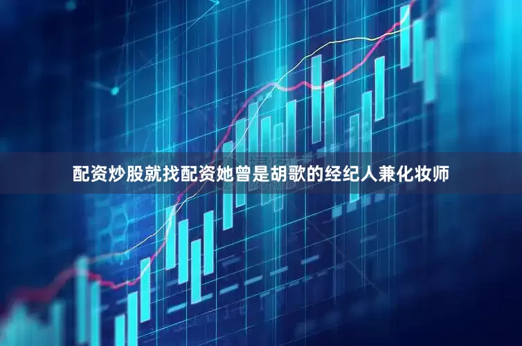 配资炒股就找配资她曾是胡歌的经纪人兼化妆师
