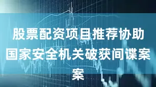 股票配资项目推荐协助国家安全机关破获间谍案