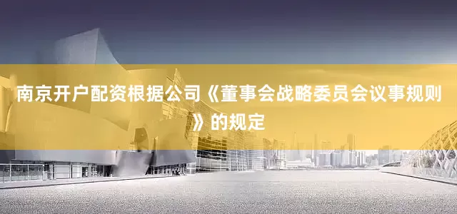 南京开户配资根据公司《董事会战略委员会议事规则》的规定