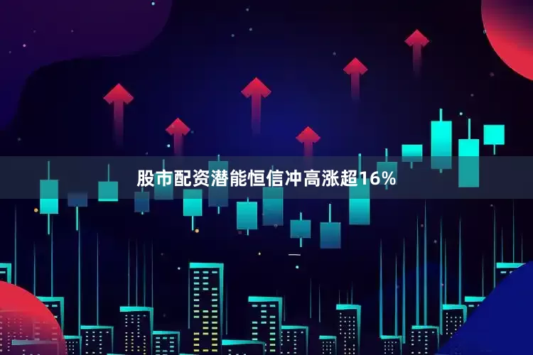 股市配资潜能恒信冲高涨超16%