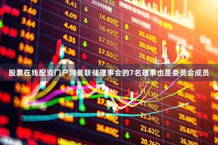 股票在线配资门户网美联储理事会的7名理事也是委员会成员