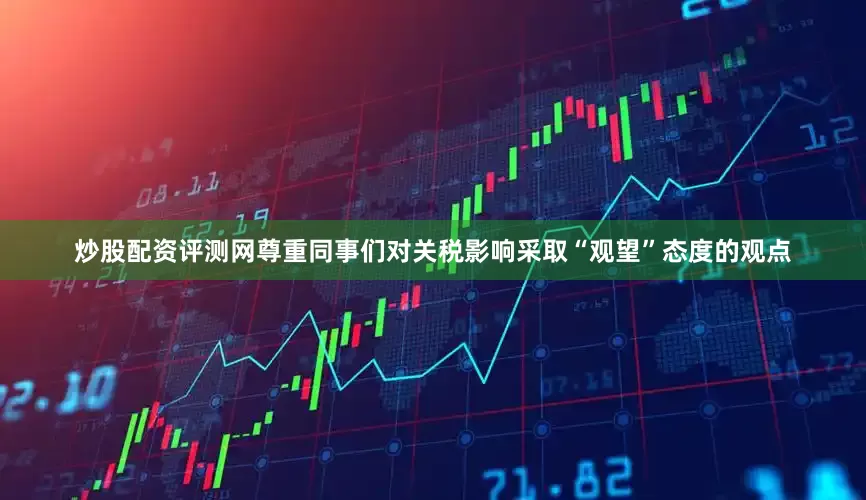 炒股配资评测网尊重同事们对关税影响采取“观望”态度的观点
