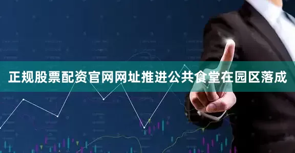 正规股票配资官网网址推进公共食堂在园区落成